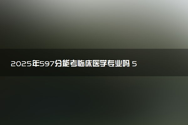2025年597分能考临床医学专业吗 597分临床医学专业大学推荐