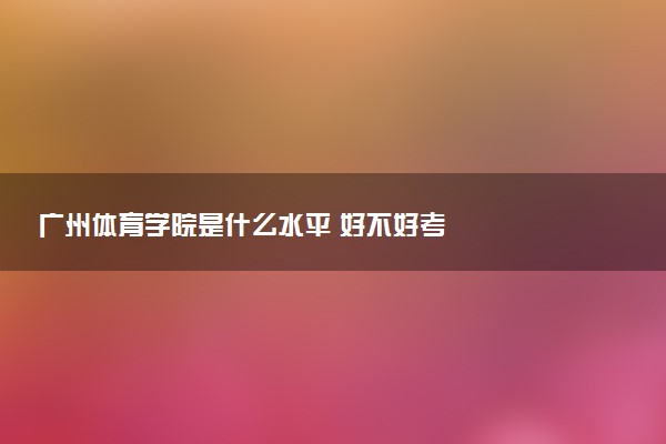 广州体育学院是什么水平 好不好考