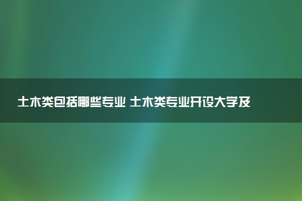 土木类包括哪些专业 土木类专业开设大学及专业代码