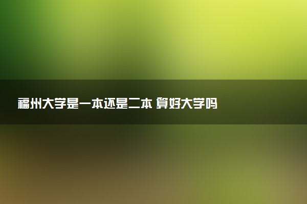 福州大学是一本还是二本 算好大学吗