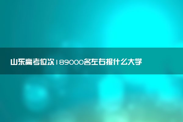 山东高考位次189000名左右报什么大学好（2025年参考）