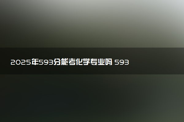2025年593分能考化学专业吗 593分化学专业大学推荐