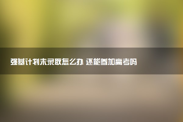 强基计划未录取怎么办 还能参加高考吗