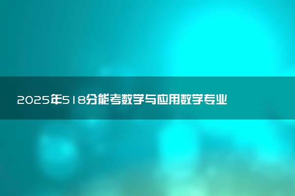 2025年518分能考数学与应用数学专业吗 518分数学与应用数学专业大学推荐