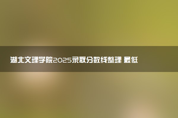 湖北文理学院2025录取分数线整理 最低多少分可以考上