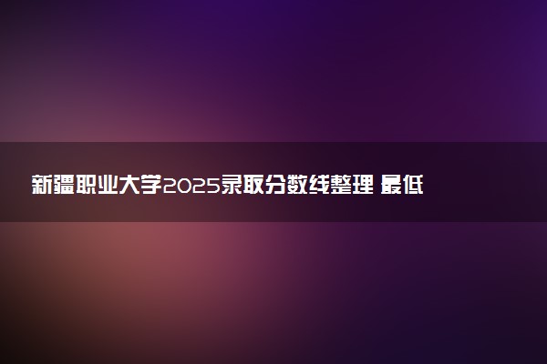 新疆职业大学2025录取分数线整理 最低多少分可以考上