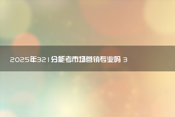 2025年321分能考市场营销专业吗 321分市场营销专业大学推荐