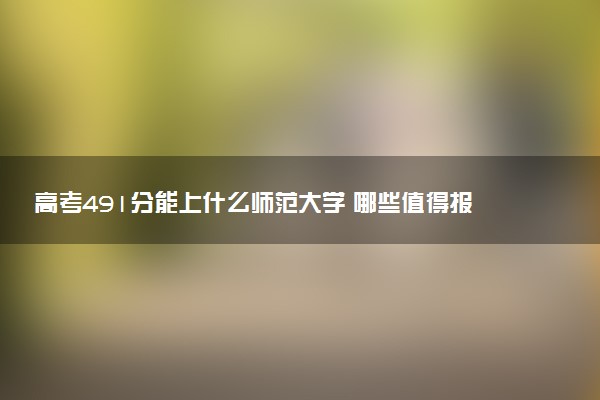 高考491分能上什么师范大学 哪些值得报考