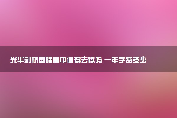 光华剑桥国际高中值得去读吗 一年学费多少