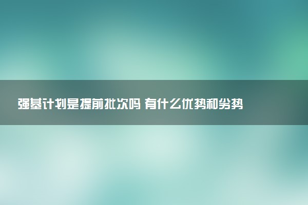 强基计划是提前批次吗 有什么优势和劣势