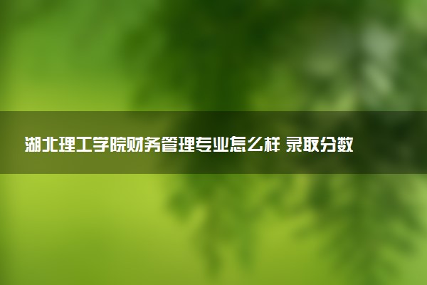 湖北理工学院财务管理专业怎么样 录取分数线多少