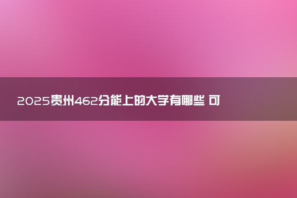 2025贵州462分能上的大学有哪些 可以报考院校名单