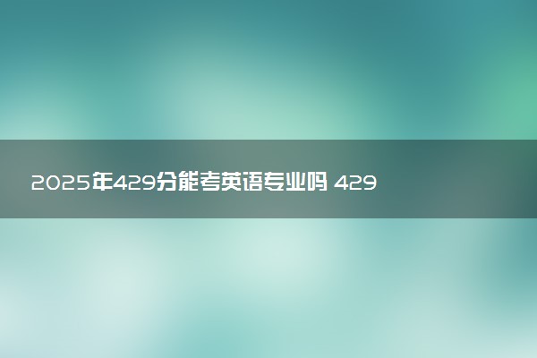 2025年429分能考英语专业吗 429分英语专业大学推荐