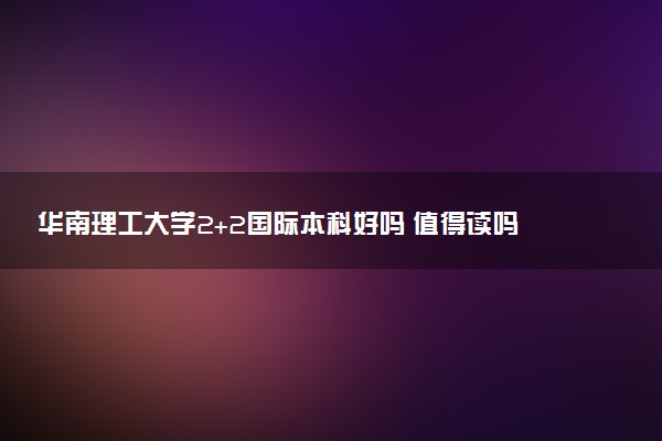 华南理工大学2+2国际本科好吗 值得读吗