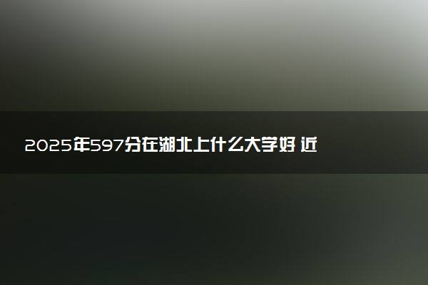 2025年597分在湖北上什么大学好 近三年录取分数线是多少