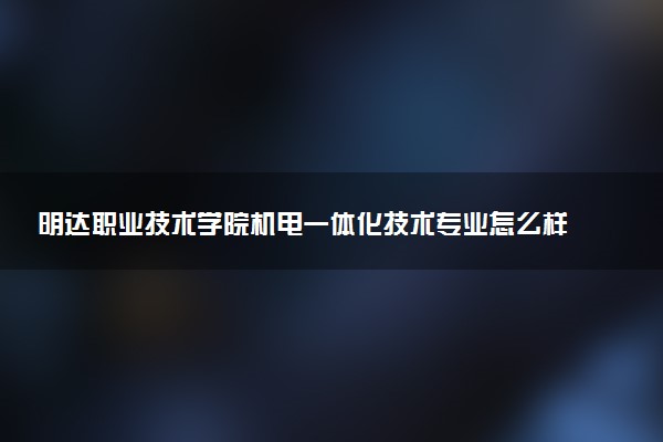 明达职业技术学院机电一体化技术专业怎么样 录取分数线多少