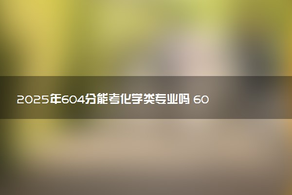 2025年604分能考化学类专业吗 604分化学类专业大学推荐