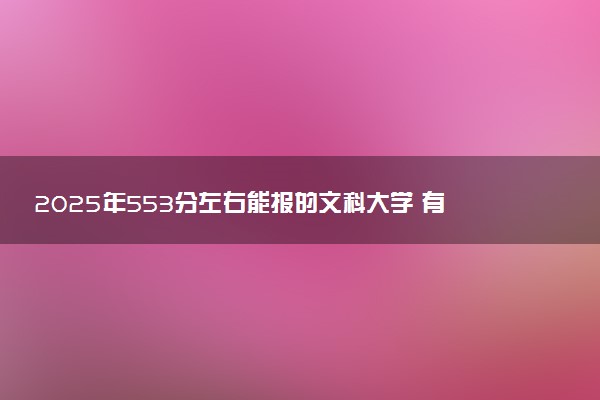 2025年553分左右能报的文科大学 有什么推荐
