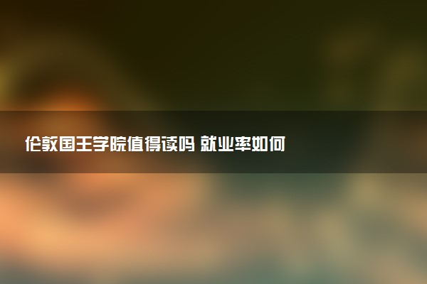 伦敦国王学院值得读吗 就业率如何