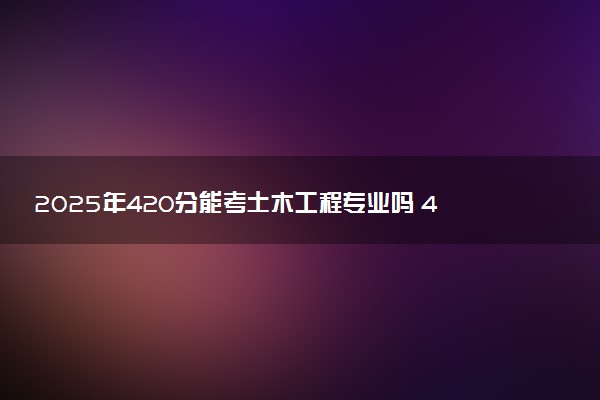 2025年420分能考土木工程专业吗 420分土木工程专业大学推荐