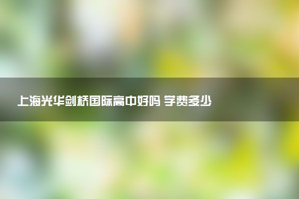 上海光华剑桥国际高中好吗 学费多少