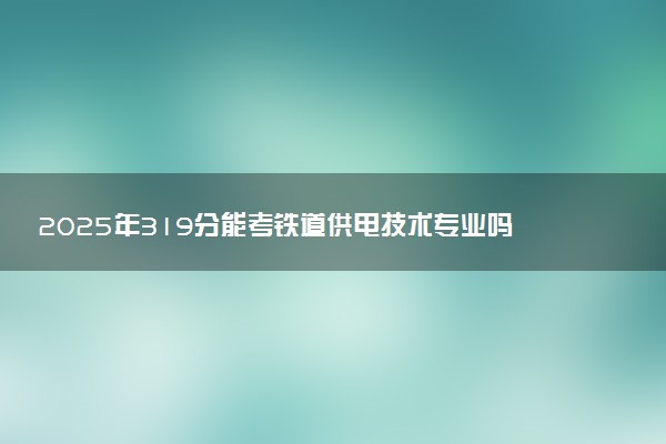 2025年319分能考铁道供电技术专业吗 319分铁道供电技术专业大学推荐