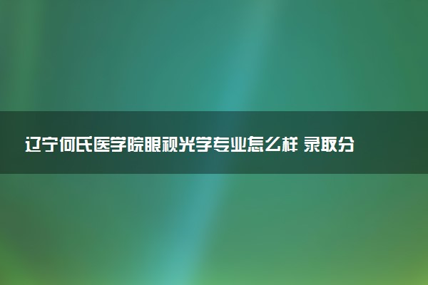 辽宁何氏医学院眼视光学专业怎么样 录取分数线多少