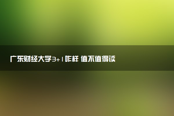 广东财经大学3+1咋样 值不值得读