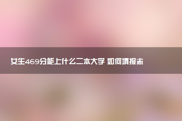 女生469分能上什么二本大学 如何填报志愿
