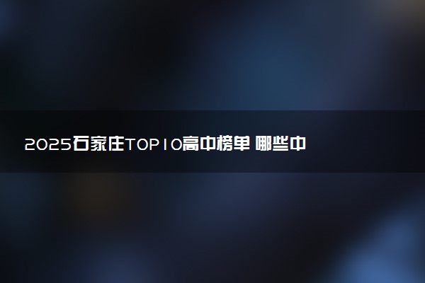 2025石家庄TOP10高中榜单 哪些中学含金量高