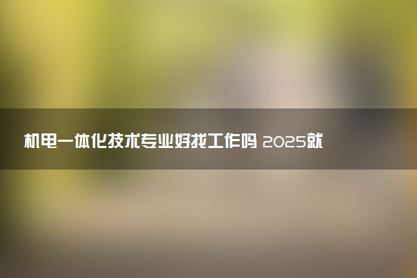 机电一体化技术专业好找工作吗 2025就业前景如何