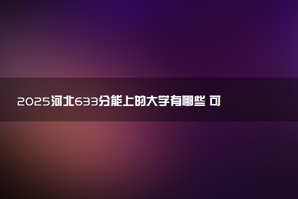 2025河北633分能上的大学有哪些 可以报考院校名单