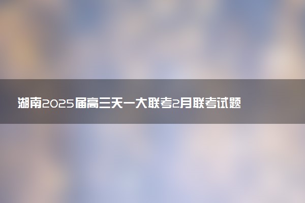 湖南2025届高三天一大联考2月联考试题及答案汇总