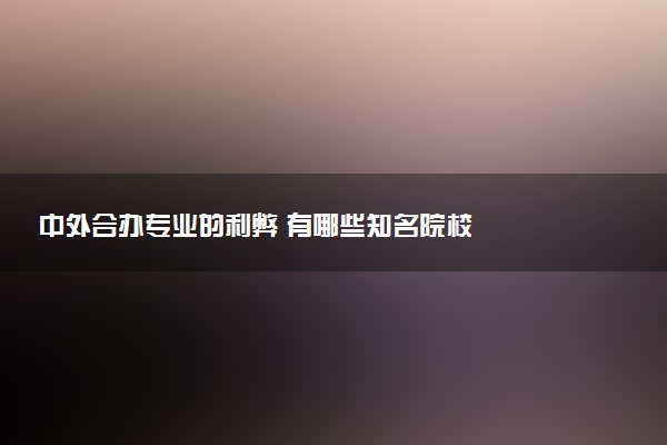 中外合办专业的利弊 有哪些知名院校