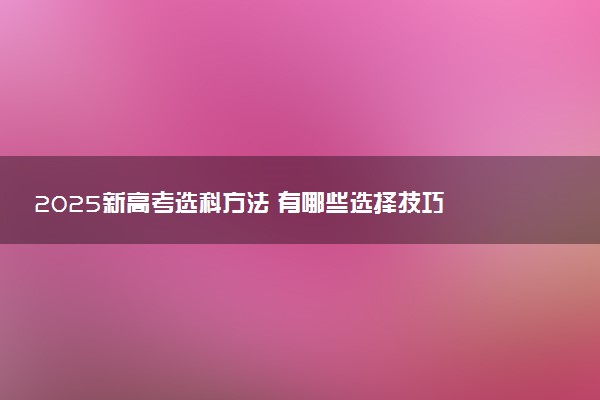 2025新高考选科方法 有哪些选择技巧