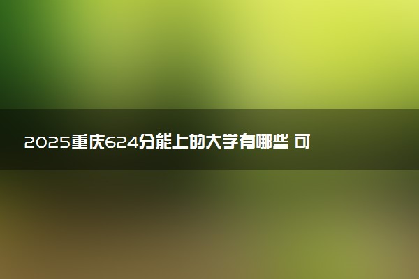 2025重庆624分能上的大学有哪些 可以报考院校名单