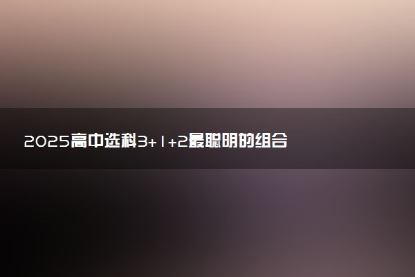 2025高中选科3+1+2最聪明的组合 有什么推荐