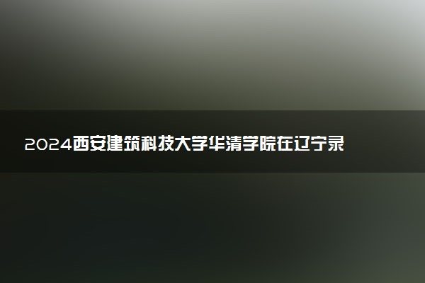 2024西安建筑科技大学华清学院在辽宁录取分数线 各专业分数及位次