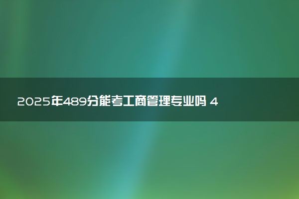 2025年489分能考工商管理专业吗 489分工商管理专业大学推荐