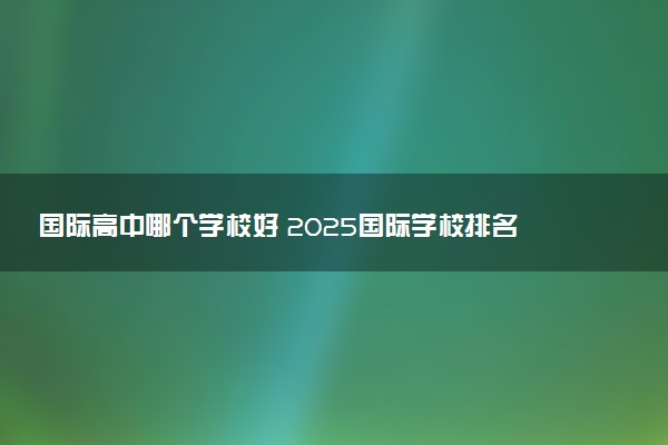 国际高中哪个学校好 2025国际学校排名