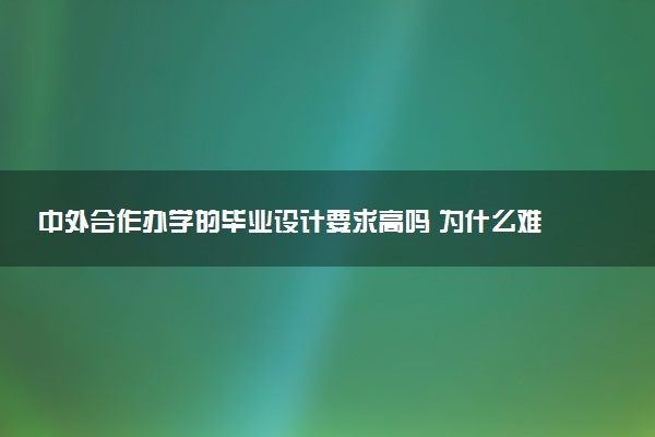中外合作办学的毕业设计要求高吗 为什么难毕业