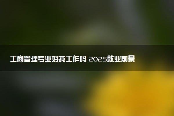 工商管理专业好找工作吗 2025就业前景如何