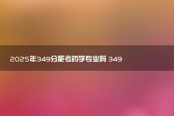 2025年349分能考药学专业吗 349分药学专业大学推荐