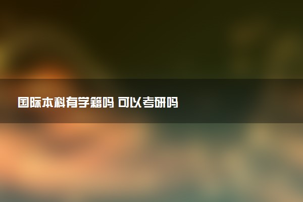 国际本科有学籍吗 可以考研吗