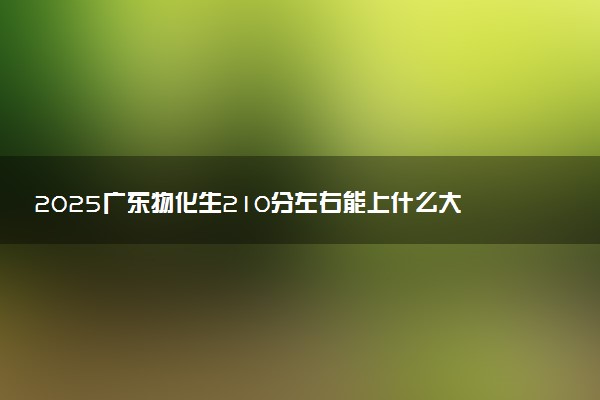 2025广东物化生210分左右能上什么大学 可以报考的院校名单