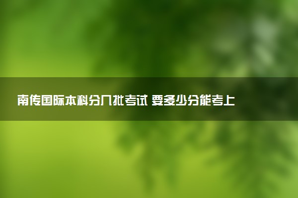 南传国际本科分几批考试 要多少分能考上