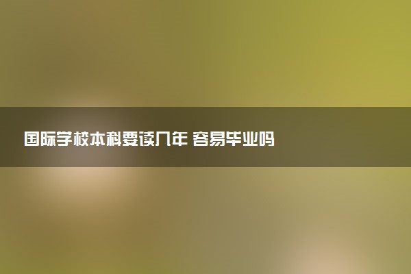 国际学校本科要读几年 容易毕业吗