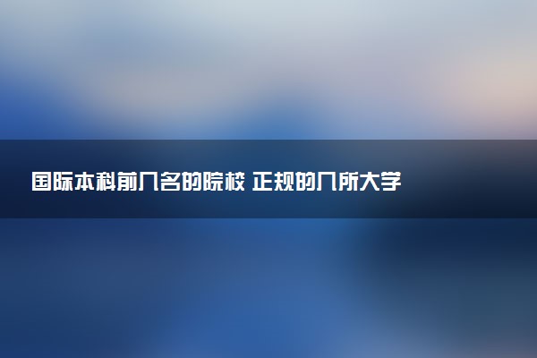 国际本科前几名的院校 正规的几所大学