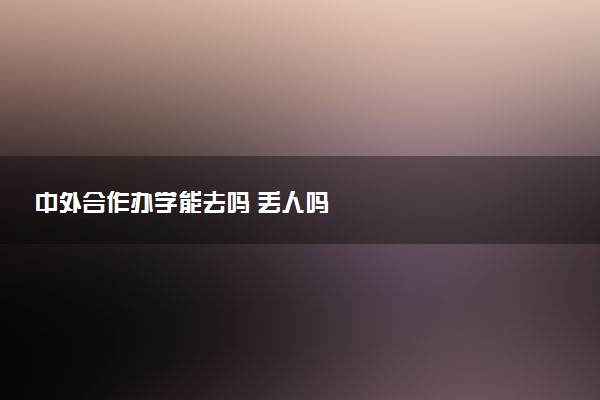 中外合作办学能去吗 丢人吗