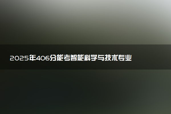 2025年406分能考智能科学与技术专业吗 406分智能科学与技术专业大学推荐